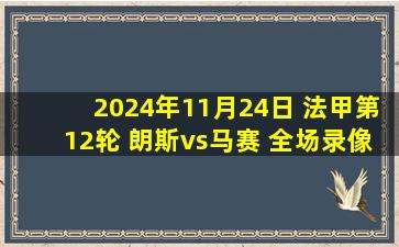 2024年11月24日 法甲第12轮 朗斯vs马赛 全场录像